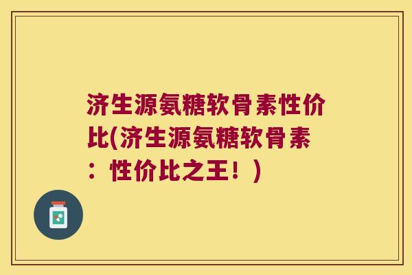 济生源氨糖软骨素性价比(济生源氨糖软骨素:性价比之王!)