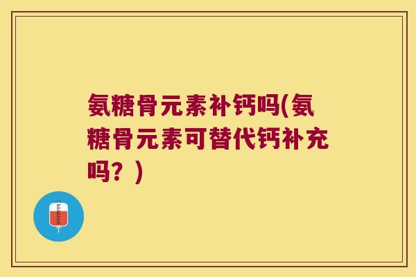 氨糖骨元素补钙吗(氨糖骨元素可替代钙补充吗?)