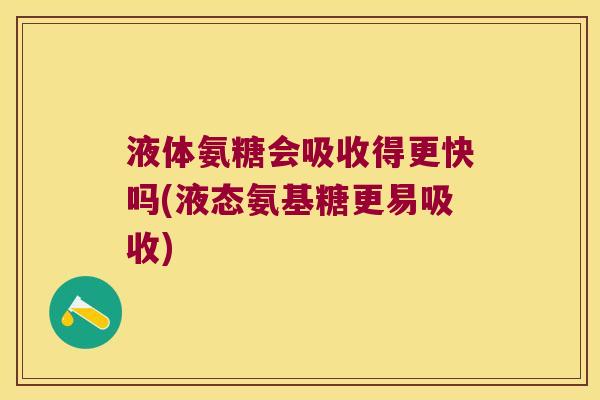 液体氨糖会吸收得更快吗(液态氨基糖更易吸收)