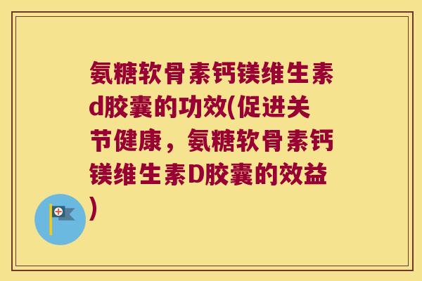 氨糖软骨素钙镁维生素d胶囊的功效(促进关节健康,氨糖软骨素钙镁维生素D胶囊的效益)