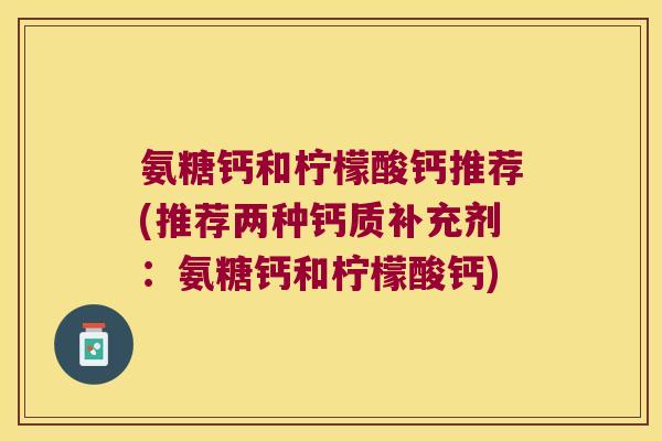 氨糖钙和柠檬酸钙推荐(推荐两种钙质补充剂:氨糖钙和柠檬酸钙)