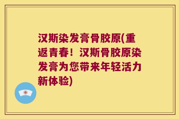 汉斯染发膏骨胶原(重返青春!汉斯骨胶原染发膏为您带来年轻活力新体验)