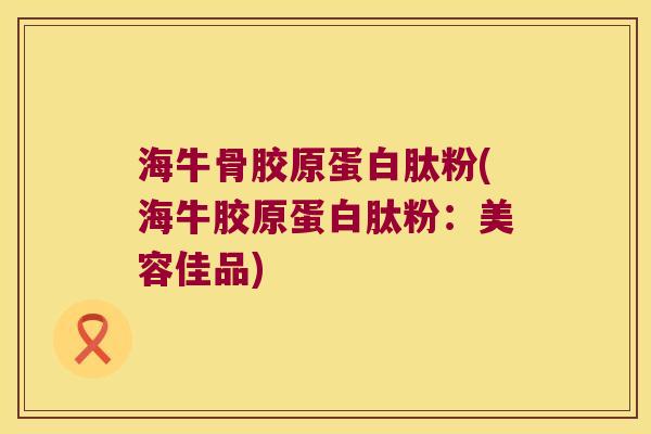海牛骨胶原蛋白肽粉(海牛胶原蛋白肽粉:美容佳品)