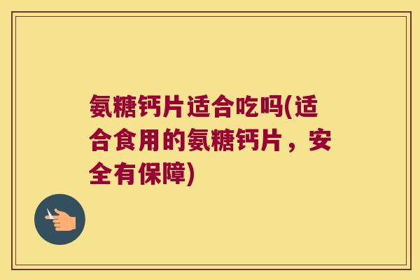 氨糖钙片适合吃吗(适合食用的氨糖钙片,安全有保障)