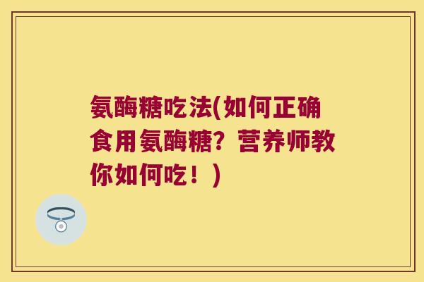 氨酶糖吃法(如何正确食用氨酶糖?营养师教你如何吃!)