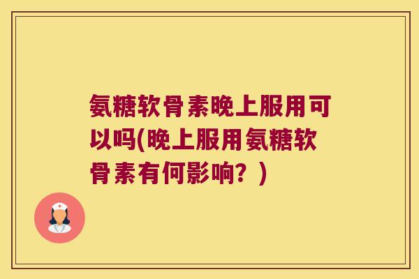 氨糖软骨素晚上服用可以吗(晚上服用氨糖软骨素有何影响?)