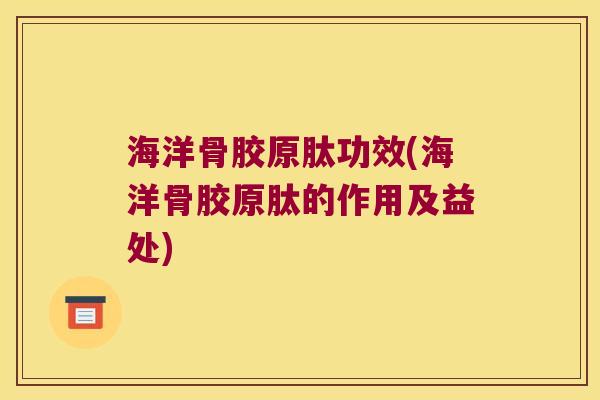 海洋骨胶原肽功效(海洋骨胶原肽的作用及益处)