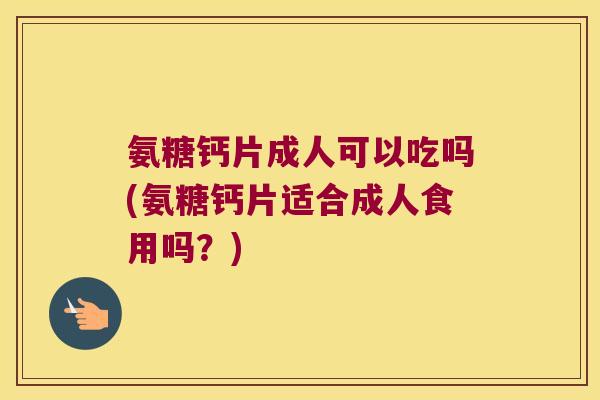 氨糖钙片成人可以吃吗(氨糖钙片适合成人食用吗?)