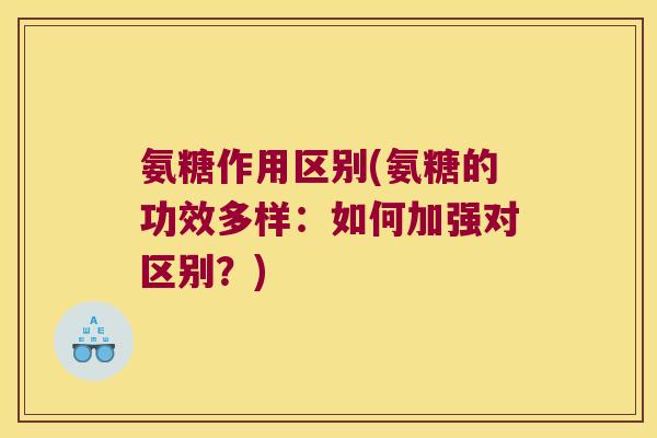 氨糖作用区别(氨糖的功效多样:如何加强对区别?)
