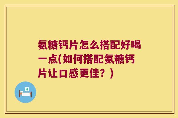 氨糖钙片怎么搭配好喝一点(如何搭配氨糖钙片让口感更佳?)
