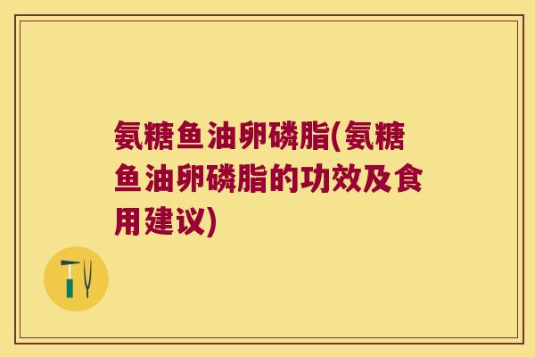 氨糖鱼油卵磷脂(氨糖鱼油卵磷脂的功效及食用建议)