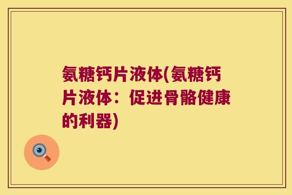 氨糖钙片液体(氨糖钙片液体:促进骨骼健康的利器) 氨糖钙片液体(氨糖钙片液体:促进骨骼健康的利器)