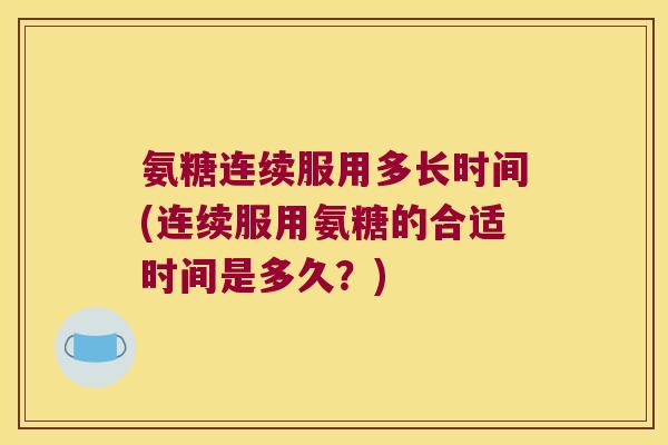 氨糖连续服用多长时间(连续服用氨糖的合适时间是多久?)