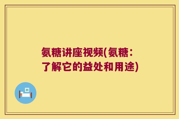 氨糖讲座视频(氨糖:了解它的益处和用途)