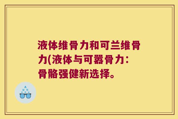 液体维骨力和可兰维骨力(液体与可嚣骨力:骨骼强健新选择。