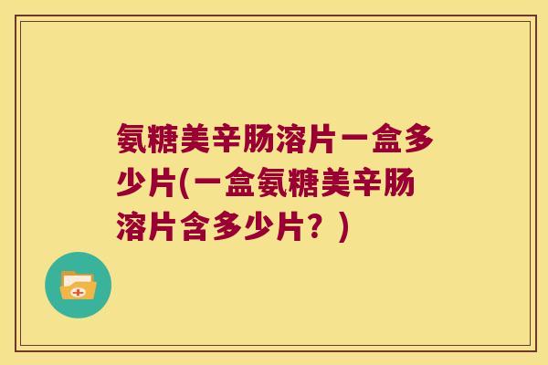 氨糖美辛肠溶片一盒多少片(一盒氨糖美辛肠溶片含多少片?)