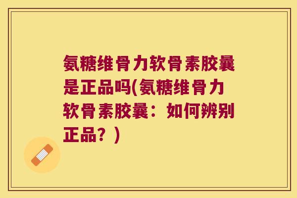 氨糖维骨力软骨素胶曩是正品吗(氨糖维骨力软骨素胶曩:如何辨别正品?)