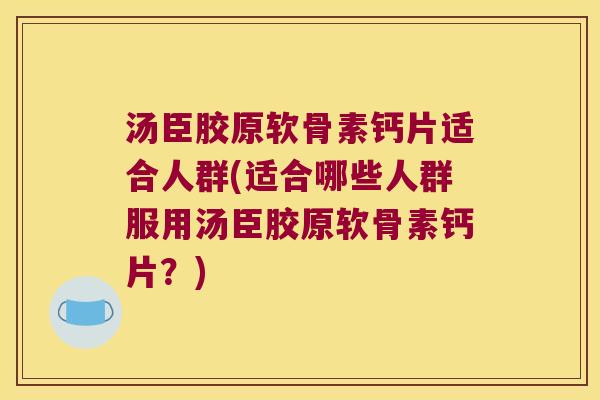 汤臣胶原软骨素钙片适合人群(适合哪些人群服用汤臣胶原软骨素钙片?)