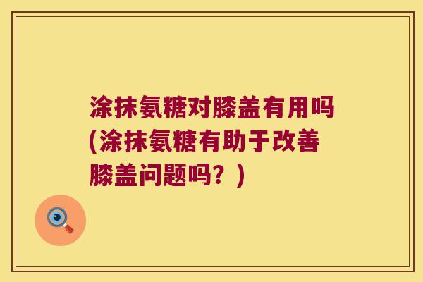 涂抹氨糖对膝盖有用吗(涂抹氨糖有助于改善膝盖问题吗?)