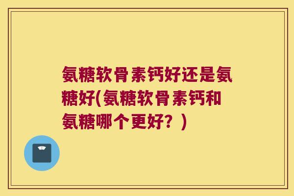 氨糖软骨素钙好还是氨糖好(氨糖软骨素钙和氨糖哪个更好?)