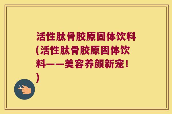 活性肽骨胶原固体饮料(活性肽骨胶原固体饮料——美容养颜新宠!)