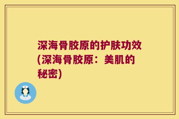 深海骨胶原的护肤功效(深海骨胶原:美肌的秘密)