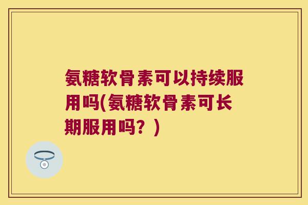 氨糖软骨素可以持续服用吗(氨糖软骨素可长期服用吗?)