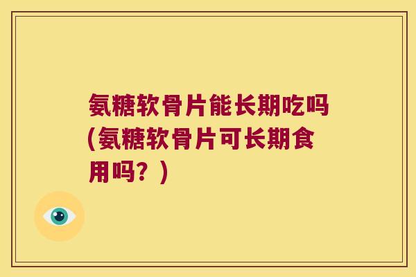 氨糖软骨片能长期吃吗(氨糖软骨片可长期食用吗?)