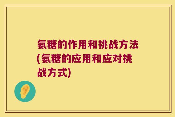 氨糖的作用和挑战方法(氨糖的应用和应对挑战方式)