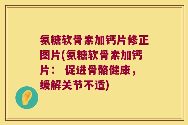 氨糖软骨素加钙片修正图片(氨糖软骨素加钙片: 促进骨骼健康,缓解关节不适)