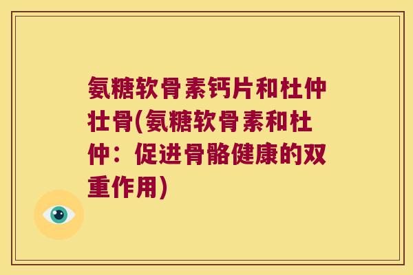 氨糖软骨素钙片和杜仲壮骨(氨糖软骨素和杜仲:促进骨骼健康的双重作用)