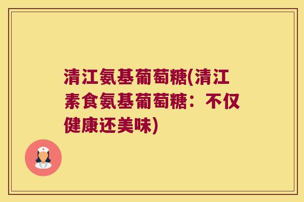 清江氨基葡萄糖(清江素食氨基葡萄糖:不仅健康还美味)