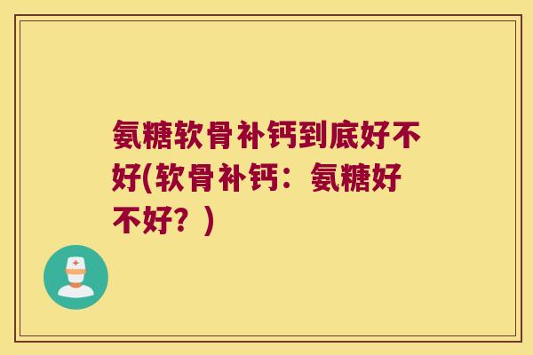 氨糖软骨补钙到底好不好(软骨补钙:氨糖好不好?)