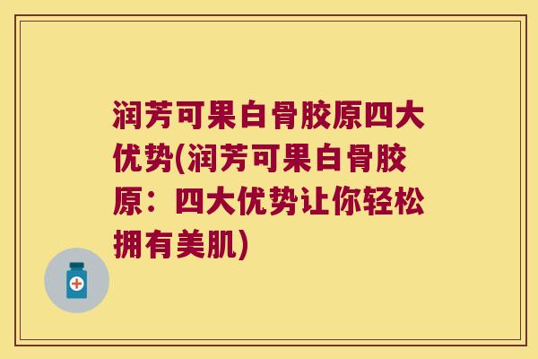 润芳可果白骨胶原四大优势(润芳可果白骨胶原:四大优势让你轻松拥有美肌)