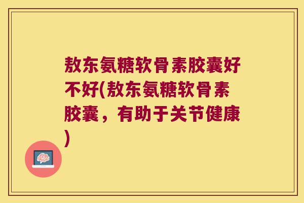 敖东氨糖软骨素胶囊好不好(敖东氨糖软骨素胶囊,有助于关节健康)