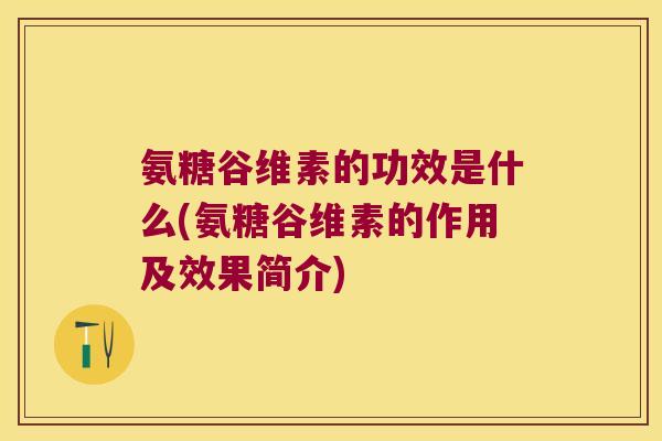氨糖谷维素的功效是什么(氨糖谷维素的作用及效果简介)