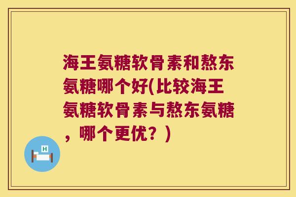 海王氨糖软骨素和熬东氨糖哪个好(比较海王氨糖软骨素与熬东氨糖,哪个更优?)