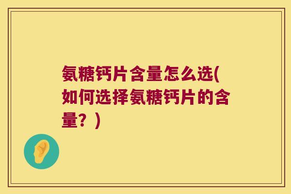 氨糖钙片含量怎么选(如何选择氨糖钙片的含量?)