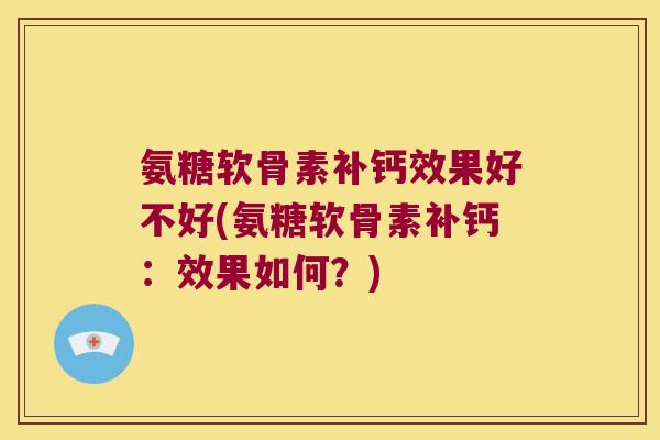 氨糖软骨素补钙效果好不好(氨糖软骨素补钙:效果如何?)