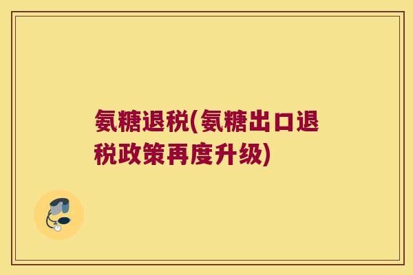 氨糖退税(氨糖出口退税政策再度升级)