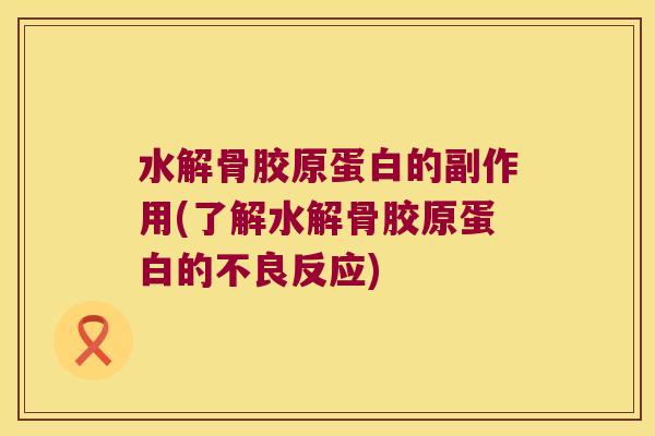 水解骨胶原蛋白的副作用(了解水解骨胶原蛋白的不良反应)