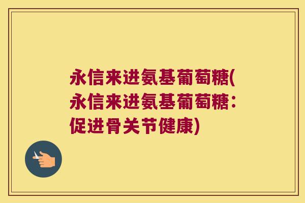 永信来进氨基葡萄糖(永信来进氨基葡萄糖:促进骨关节健康)