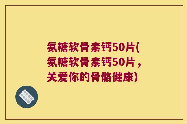 氨糖软骨素钙50片(氨糖软骨素钙50片,关爱你的骨骼健康)