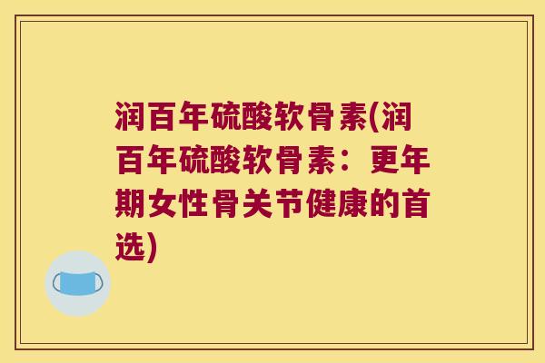 润百年硫酸软骨素(润百年硫酸软骨素:更年期女性骨关节健康的首选)