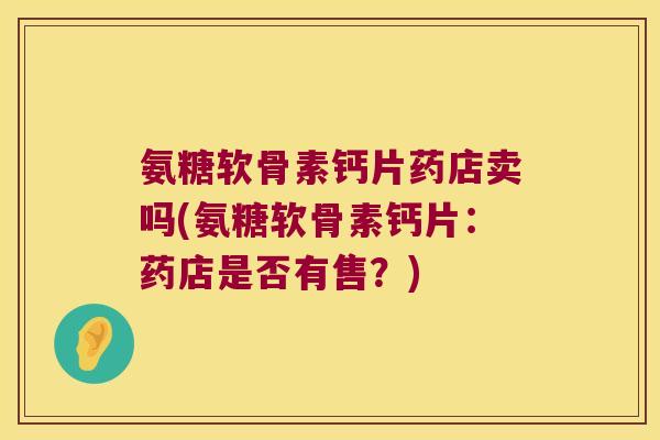 氨糖软骨素钙片药店卖吗(氨糖软骨素钙片：药店是否有售？)