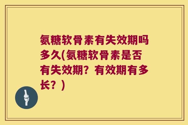 氨糖软骨素有失效期吗多久(氨糖软骨素是否有失效期?有效期有多长?)