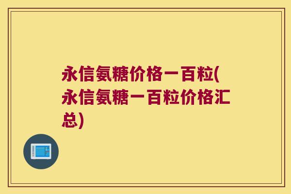 永信氨糖价格一百粒(永信氨糖一百粒价格汇总)