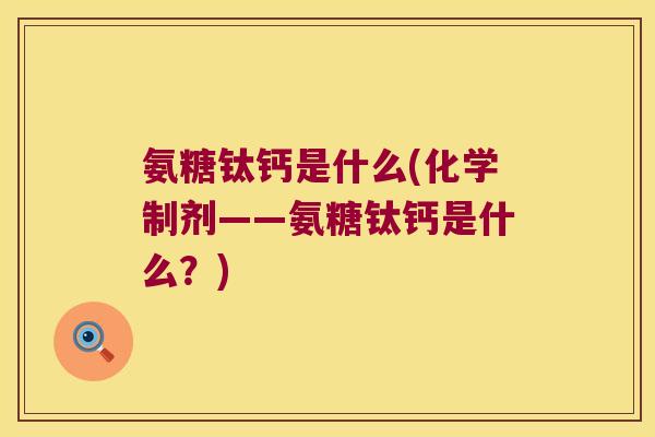 氨糖钛钙是什么(化学制剂——氨糖钛钙是什么?)