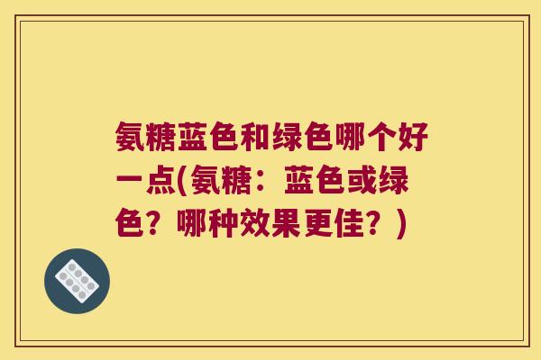 氨糖蓝色和绿色哪个好一点(氨糖：蓝色或绿色？哪种效果更佳？)