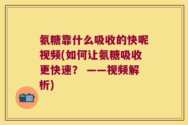 氨糖靠什么吸收的快呢视频(如何让氨糖吸收更快速? ——视频解析)